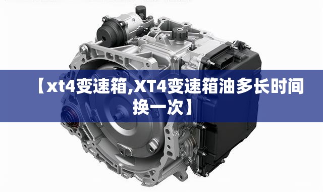 【xt4变速箱,XT4变速箱油多长时间换一次】 【xt4变速箱,XT4变速箱油多长时间换一次】
