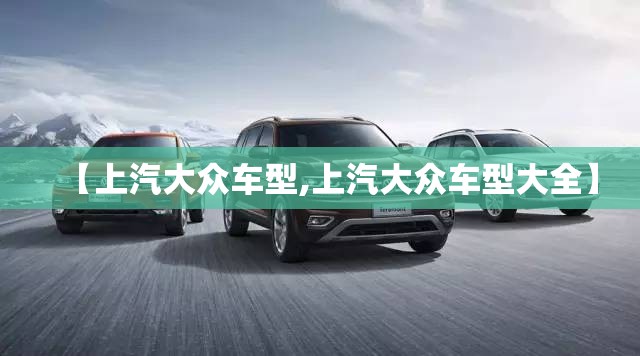 【上汽大众车型,上汽大众车型大全】