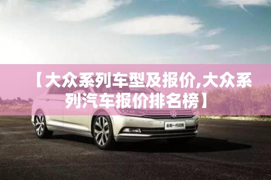 【大众系列车型及报价,大众系列汽车报价排名榜】 【大众系列车型及报价,大众系列汽车报价排名榜】