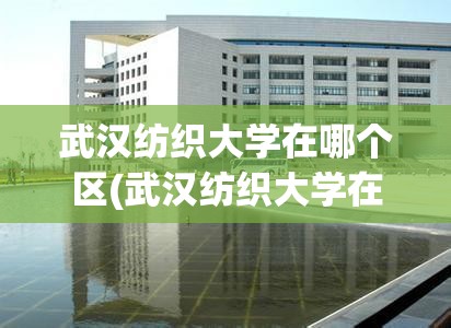 武汉纺织大学在哪个区(武汉纺织大学在哪个区?)