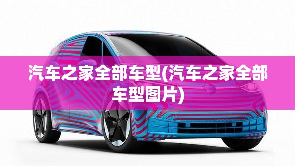 汽车之家全部车型(汽车之家全部车型图片) 汽车之家全部车型(汽车之家全部车型图片)
