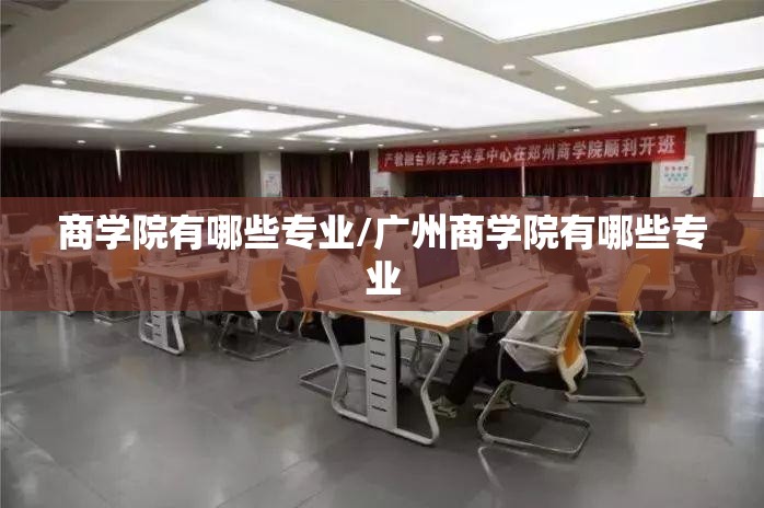 商学院有哪些专业/广州商学院有哪些专业 商学院有哪些专业/广州商学院有哪些专业