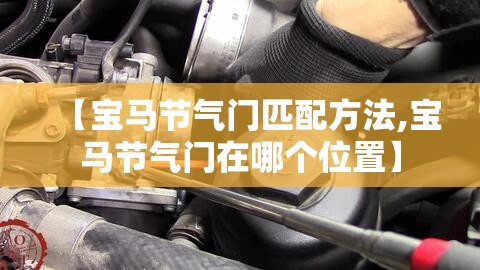 【宝马节气门匹配方法,宝马节气门在哪个位置】