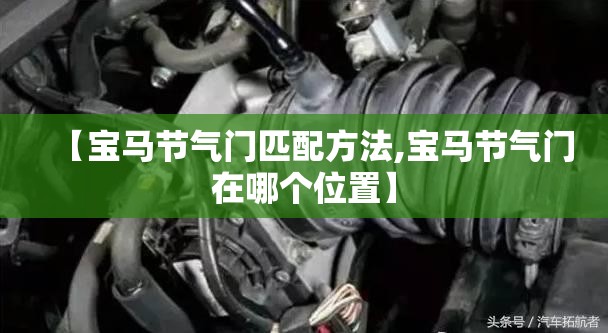 【宝马节气门匹配方法,宝马节气门在哪个位置】