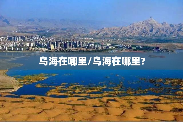 乌海在哪里/乌海在哪里? 乌海在哪里/乌海在哪里?