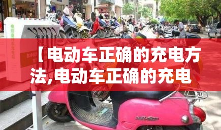 【电动车正确的充电方法,电动车正确的充电方法与时间】 【电动车正确的充电方法,电动车正确的充电方法与时间】