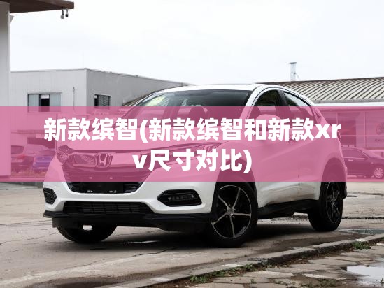 新款缤智(新款缤智和新款xrv尺寸对比)