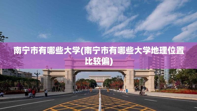 南宁市有哪些大学(南宁市有哪些大学地理位置比较偏)