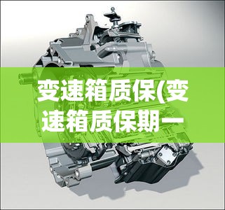 变速箱质保(变速箱质保期一般是几年) 变速箱质保(变速箱质保期一般是几年)