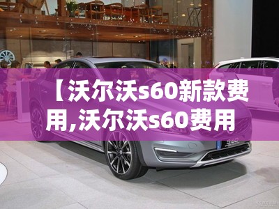 【沃尔沃s60新款费用,沃尔沃s60费用2021款】 【沃尔沃s60新款费用,沃尔沃s60费用2021款】