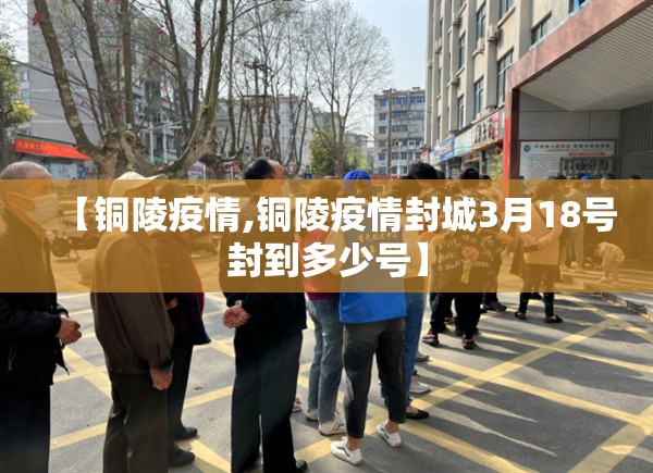 【铜陵疫情,铜陵疫情封城3月18号封到多少号】 【铜陵疫情,铜陵疫情封城3月18号封到多少号】