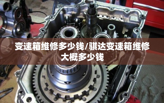 变速箱维修多少钱/骐达变速箱维修大概多少钱