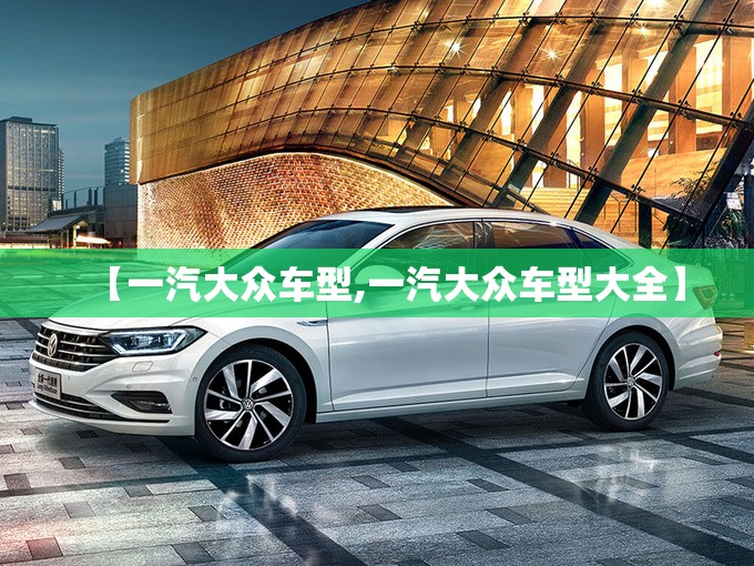 【一汽大众车型,一汽大众车型大全】 【一汽大众车型,一汽大众车型大全】