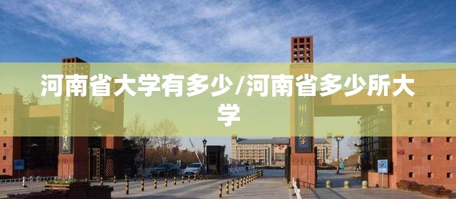 河南省大学有多少/河南省多少所大学 河南省大学有多少/河南省多少所大学