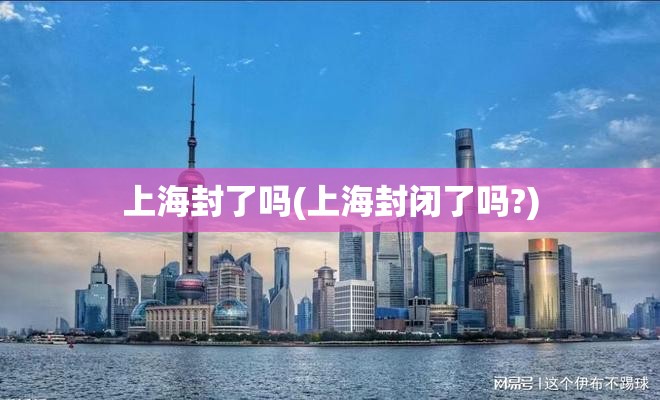 上海封了吗(上海封闭了吗?)