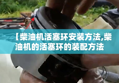 【柴油机活塞环安装方法,柴油机的活塞环的装配方法】