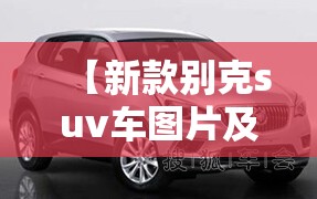 【新款别克suv车图片及费用,新款别克四座最新消息】