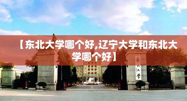 【东北大学哪个好,辽宁大学和东北大学哪个好】 【东北大学哪个好,辽宁大学和东北大学哪个好】