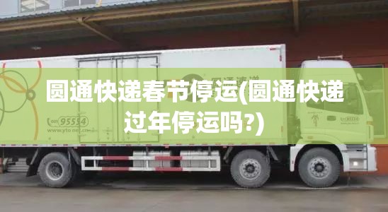 圆通快递春节停运(圆通快递过年停运吗?) 圆通快递春节停运(圆通快递过年停运吗?)