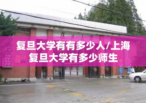 复旦大学有有多少人/上海复旦大学有多少师生 复旦大学有有多少人/上海复旦大学有多少师生