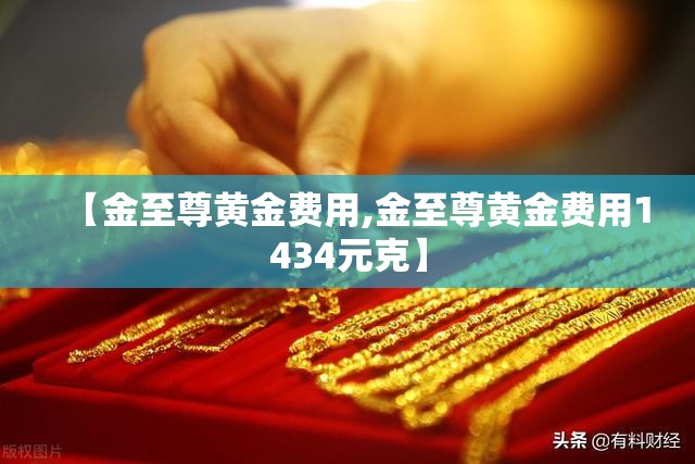【金至尊黄金费用,金至尊黄金费用1434元克】 【金至尊黄金费用,金至尊黄金费用1434元克】