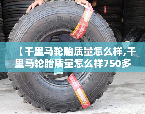 【千里马轮胎质量怎么样,千里马轮胎质量怎么样750多少一条】 【千里马轮胎质量怎么样,千里马轮胎质量怎么样750多少一条】