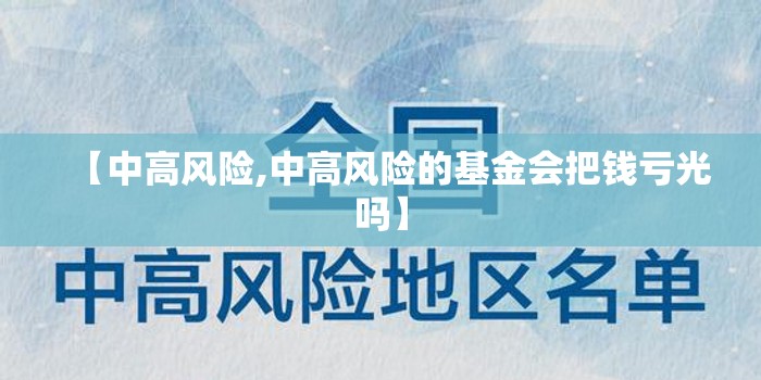 【中高风险,中高风险的基金会把钱亏光吗】 【中高风险,中高风险的基金会把钱亏光吗】