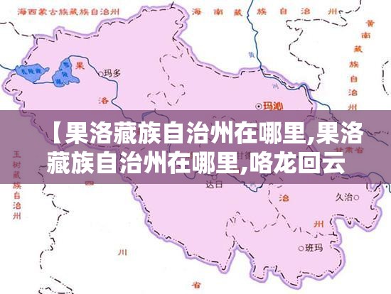 【果洛藏族自治州在哪里,果洛藏族自治州在哪里,咯龙回云南用几天】