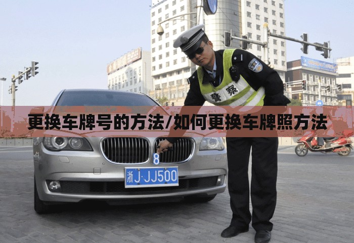 更换车牌号的方法/如何更换车牌照方法 更换车牌号的方法/如何更换车牌照方法