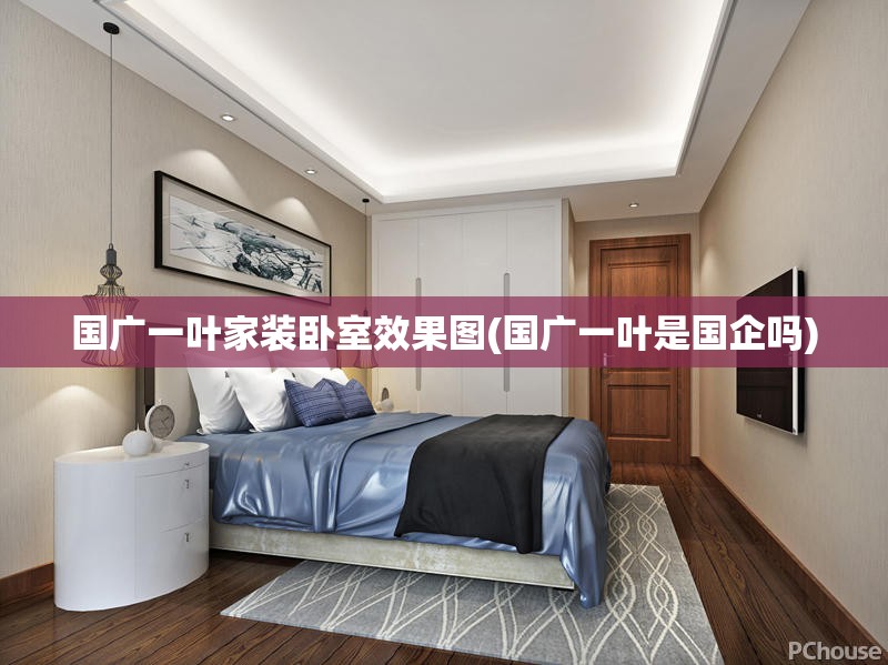 国广一叶家装卧室效果图(国广一叶是国企吗)