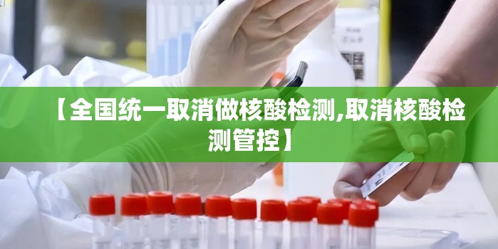 【全国统一取消做核酸检测,取消核酸检测管控】 【全国统一取消做核酸检测,取消核酸检测管控】