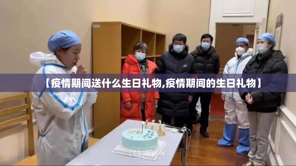 【疫情期间送什么生日礼物,疫情期间的生日礼物】