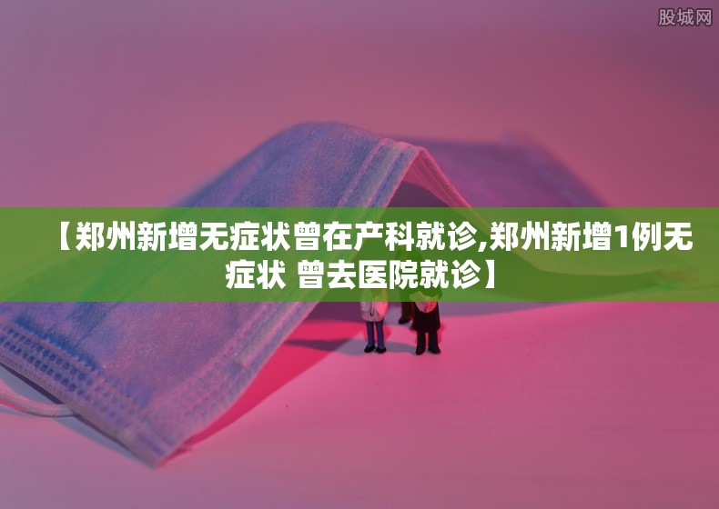 【郑州新增无症状曾在产科就诊,郑州新增1例无症状 曾去医院就诊】 【郑州新增无症状曾在产科就诊,郑州新增1例无症状 曾去医院就诊】