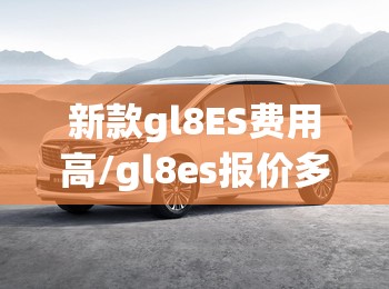 新款gl8ES费用高/gl8es报价多少钱 新款gl8ES费用高/gl8es报价多少钱