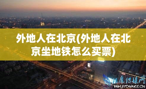 外地人在北京(外地人在北京坐地铁怎么买票) 外地人在北京(外地人在北京坐地铁怎么买票)