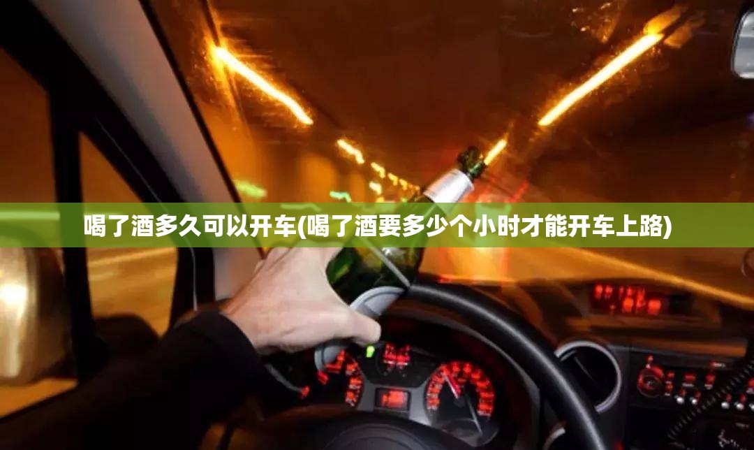 喝了酒多久可以开车(喝了酒要多少个小时才能开车上路)