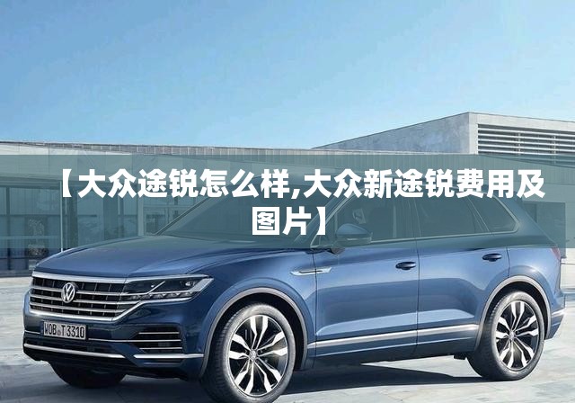 【大众途锐怎么样,大众新途锐费用及图片】 【大众途锐怎么样,大众新途锐费用及图片】