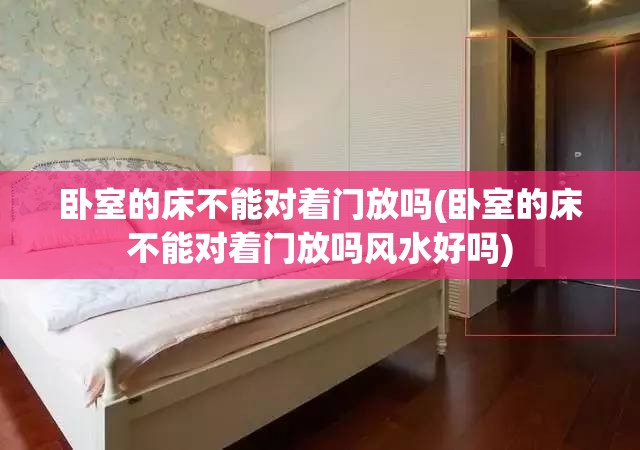 卧室的床不能对着门放吗(卧室的床不能对着门放吗风水好吗)