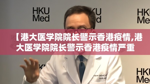 【港大医学院院长警示香港疫情,港大医学院院长警示香港疫情严重】 【港大医学院院长警示香港疫情,港大医学院院长警示香港疫情严重】