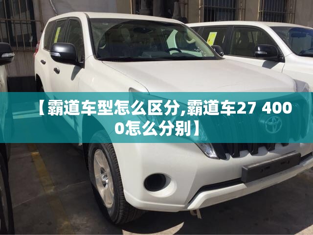 【霸道车型怎么区分,霸道车27 4000怎么分别】