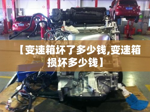 【变速箱坏了多少钱,变速箱损坏多少钱】 【变速箱坏了多少钱,变速箱损坏多少钱】