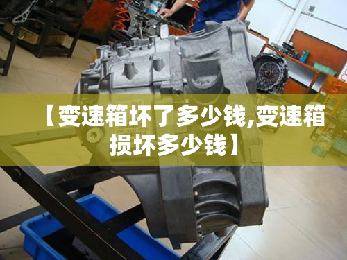 【变速箱坏了多少钱,变速箱损坏多少钱】 【变速箱坏了多少钱,变速箱损坏多少钱】
