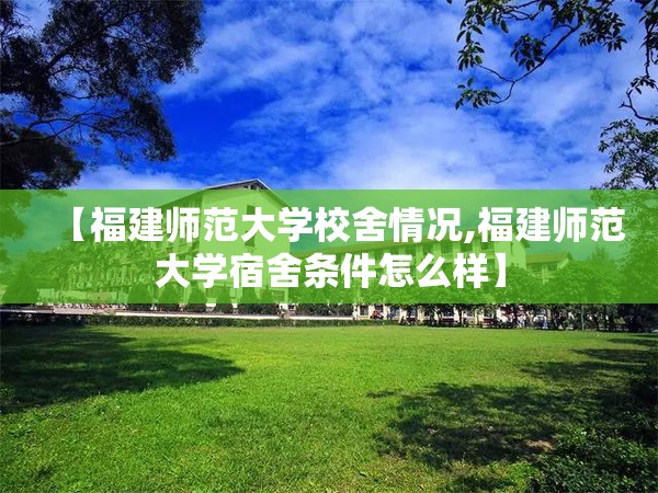 【福建师范大学校舍情况,福建师范大学宿舍条件怎么样】 【福建师范大学校舍情况,福建师范大学宿舍条件怎么样】
