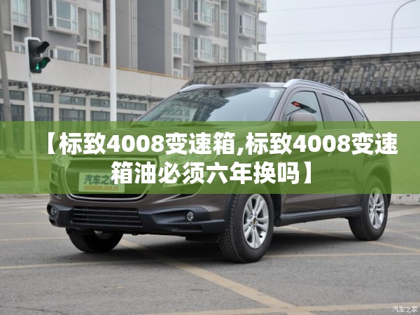 【标致4008变速箱,标致4008变速箱油必须六年换吗】