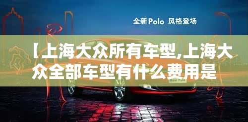 【上海大众所有车型,上海大众全部车型有什么费用是多少】 【上海大众所有车型,上海大众全部车型有什么费用是多少】