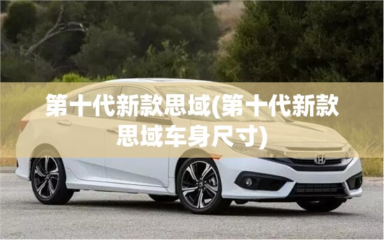 第十代新款思域(第十代新款思域车身尺寸) 第十代新款思域(第十代新款思域车身尺寸)