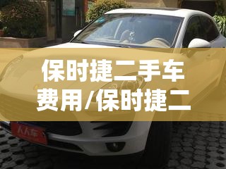 保时捷二手车费用/保时捷二手车费用10万 保时捷二手车费用/保时捷二手车费用10万