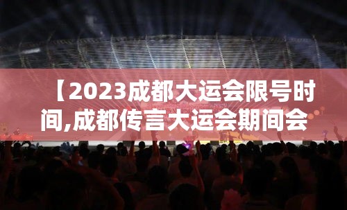 【2023成都大运会限号时间,成都传言大运会期间会停运】 【2023成都大运会限号时间,成都传言大运会期间会停运】