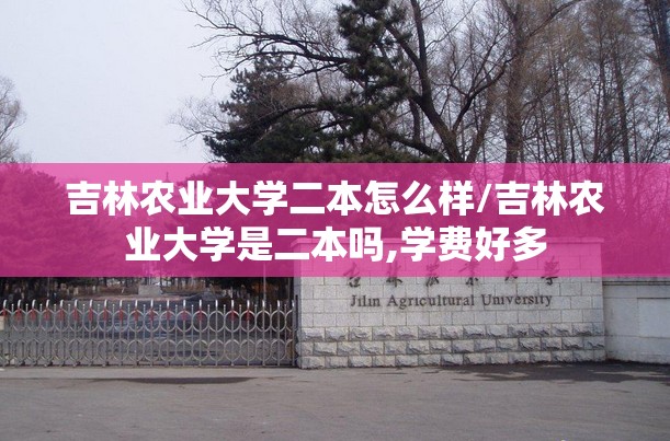 吉林农业大学二本怎么样/吉林农业大学是二本吗,学费好多