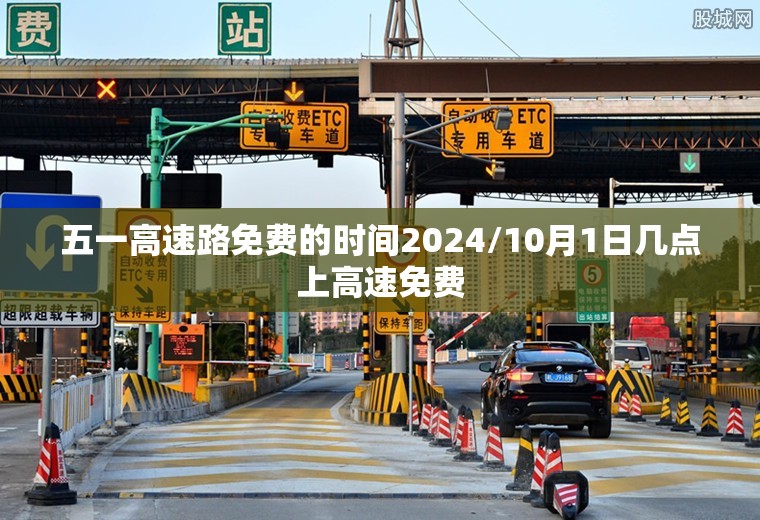 五一高速路免费的时间2024/10月1日几点上高速免费